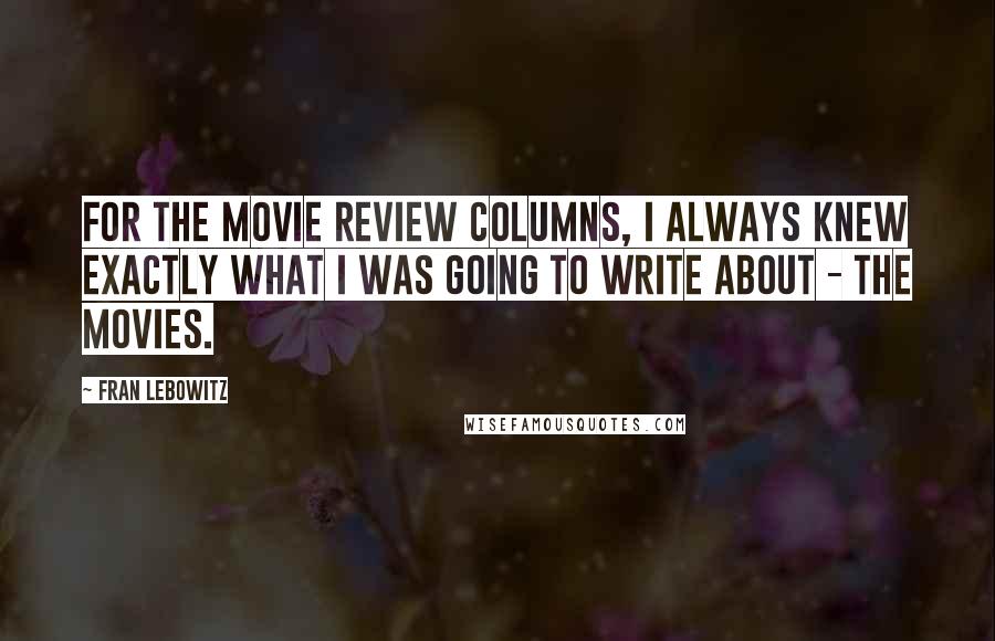 Fran Lebowitz Quotes: For the movie review columns, I always knew exactly what I was going to write about - the movies.