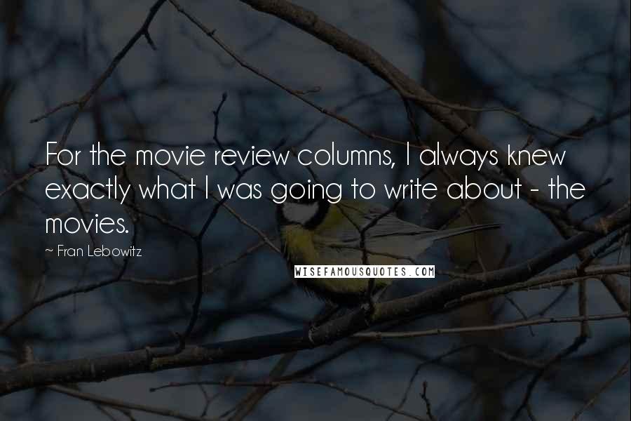 Fran Lebowitz Quotes: For the movie review columns, I always knew exactly what I was going to write about - the movies.