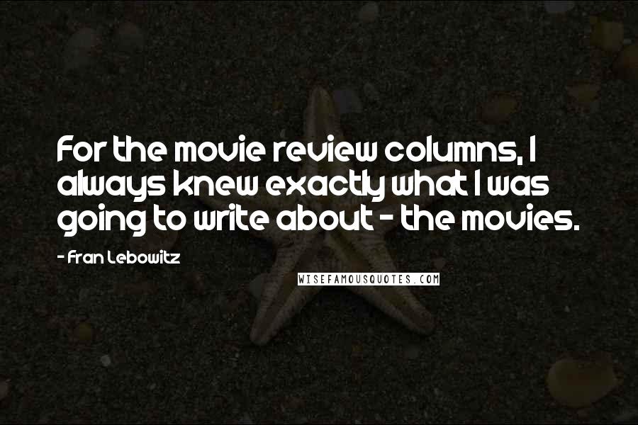 Fran Lebowitz Quotes: For the movie review columns, I always knew exactly what I was going to write about - the movies.