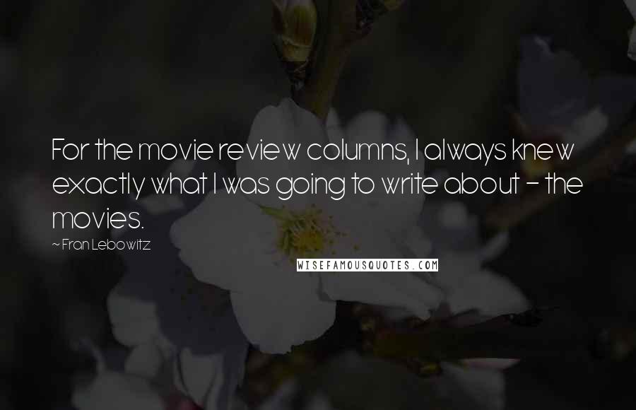 Fran Lebowitz Quotes: For the movie review columns, I always knew exactly what I was going to write about - the movies.