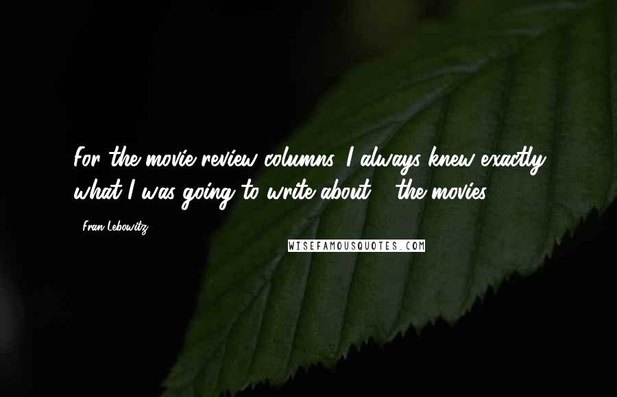 Fran Lebowitz Quotes: For the movie review columns, I always knew exactly what I was going to write about - the movies.