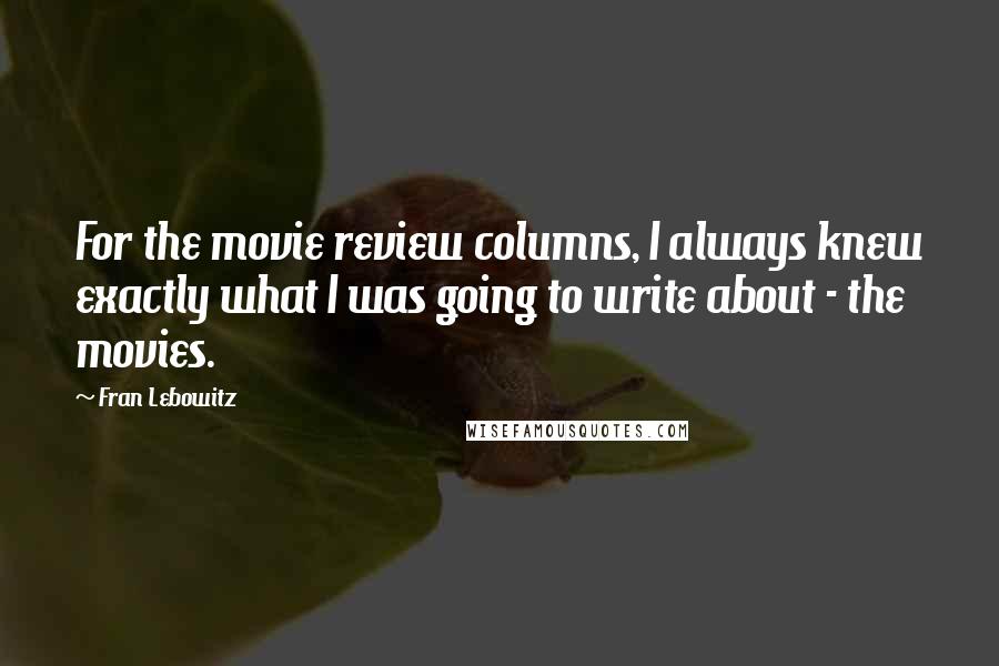 Fran Lebowitz Quotes: For the movie review columns, I always knew exactly what I was going to write about - the movies.