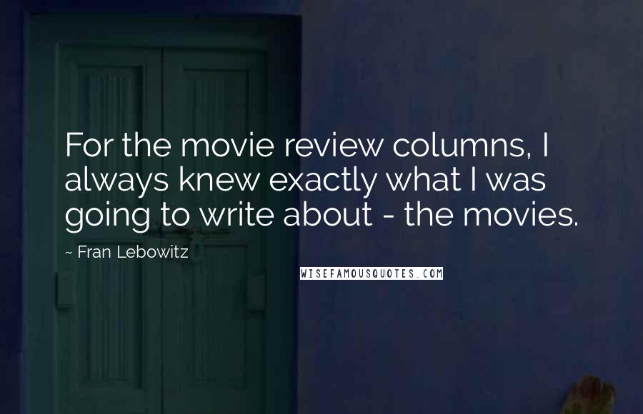 Fran Lebowitz Quotes: For the movie review columns, I always knew exactly what I was going to write about - the movies.