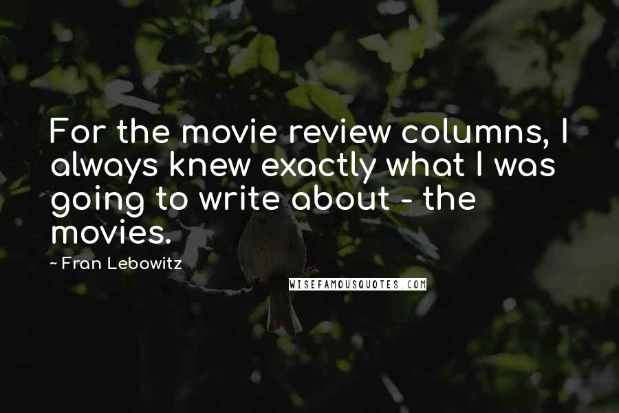 Fran Lebowitz Quotes: For the movie review columns, I always knew exactly what I was going to write about - the movies.