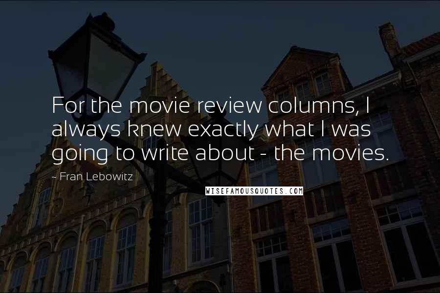 Fran Lebowitz Quotes: For the movie review columns, I always knew exactly what I was going to write about - the movies.