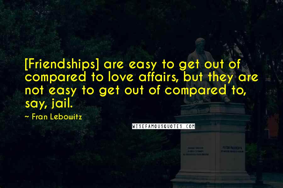 Fran Lebowitz Quotes: [Friendships] are easy to get out of compared to love affairs, but they are not easy to get out of compared to, say, jail.