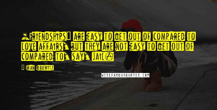 Fran Lebowitz Quotes: [Friendships] are easy to get out of compared to love affairs, but they are not easy to get out of compared to, say, jail.