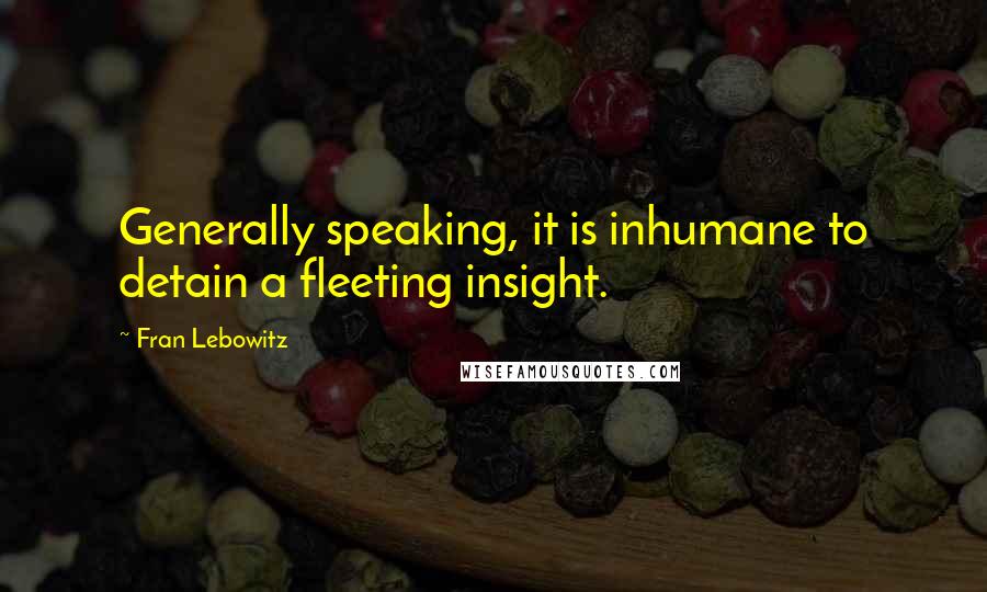 Fran Lebowitz Quotes: Generally speaking, it is inhumane to detain a fleeting insight.