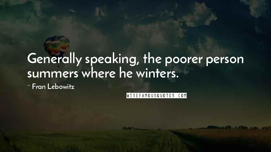 Fran Lebowitz Quotes: Generally speaking, the poorer person summers where he winters.