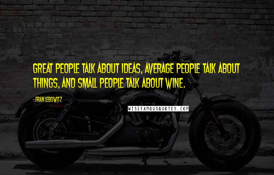 Fran Lebowitz Quotes: Great people talk about ideas, average people talk about things, and small people talk about wine.