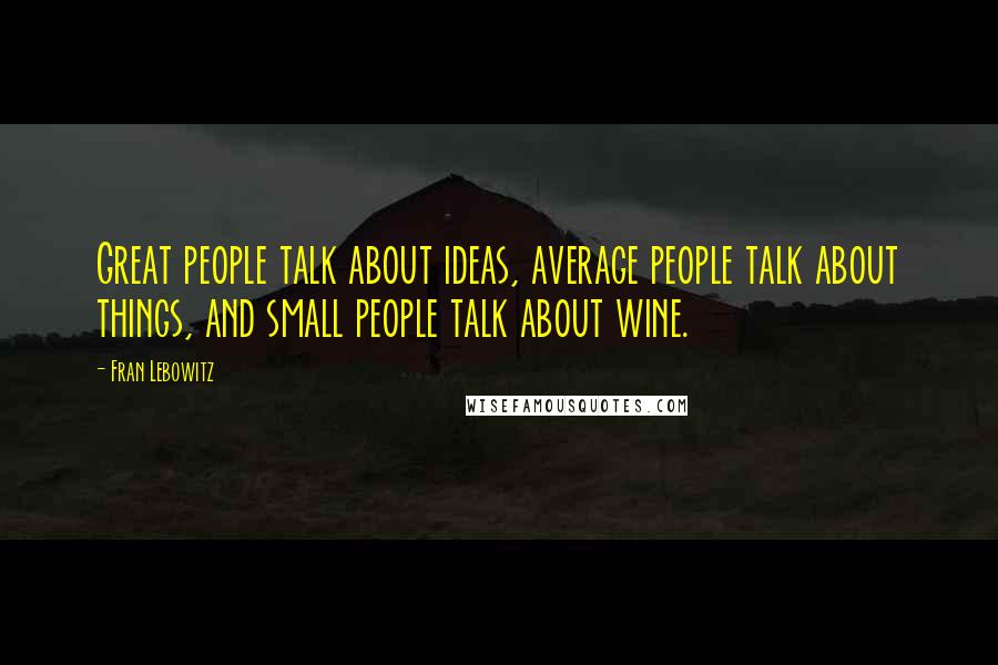 Fran Lebowitz Quotes: Great people talk about ideas, average people talk about things, and small people talk about wine.