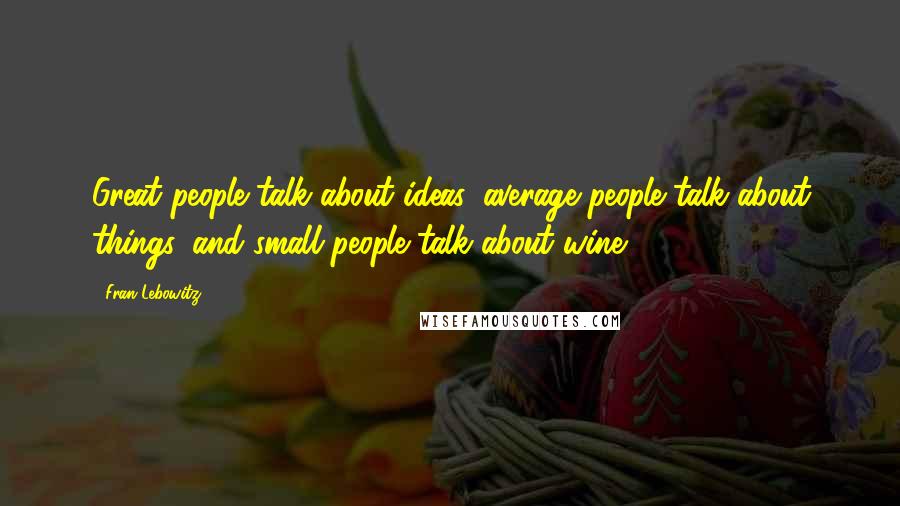 Fran Lebowitz Quotes: Great people talk about ideas, average people talk about things, and small people talk about wine.