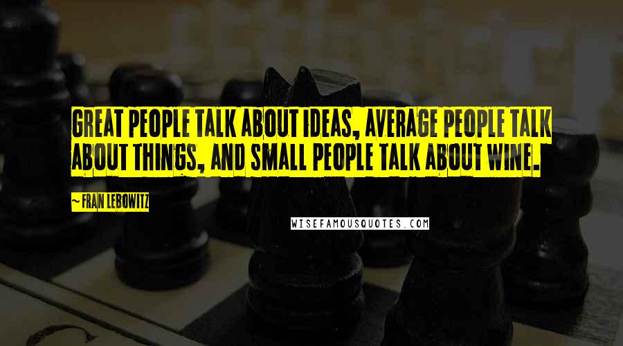 Fran Lebowitz Quotes: Great people talk about ideas, average people talk about things, and small people talk about wine.