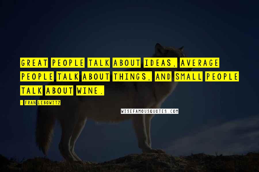 Fran Lebowitz Quotes: Great people talk about ideas, average people talk about things, and small people talk about wine.