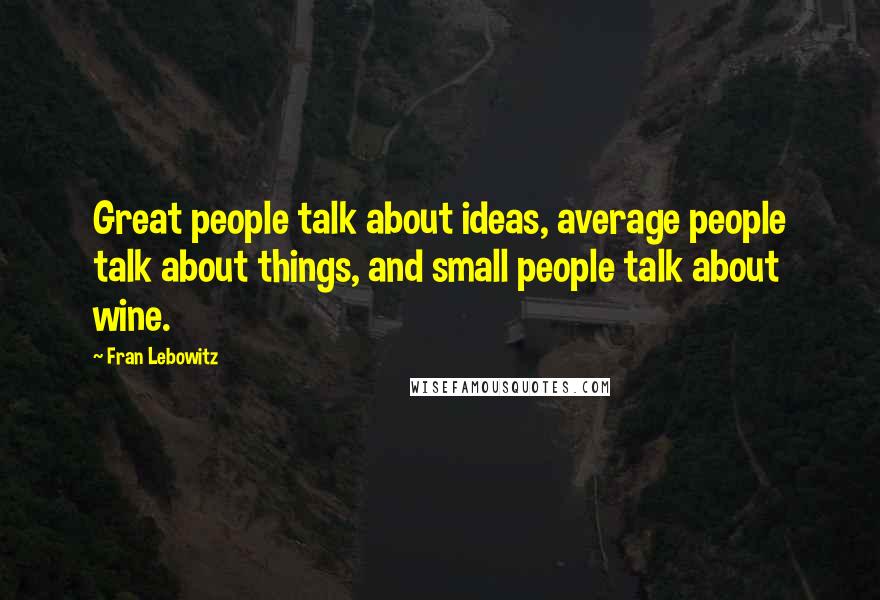 Fran Lebowitz Quotes: Great people talk about ideas, average people talk about things, and small people talk about wine.