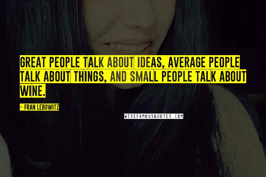 Fran Lebowitz Quotes: Great people talk about ideas, average people talk about things, and small people talk about wine.