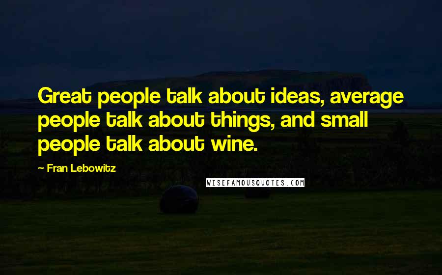 Fran Lebowitz Quotes: Great people talk about ideas, average people talk about things, and small people talk about wine.