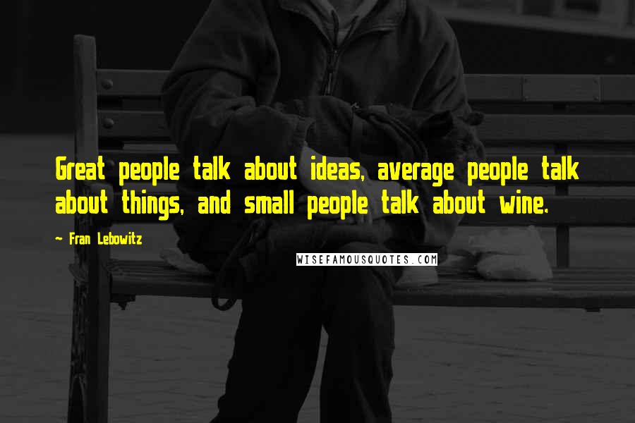 Fran Lebowitz Quotes: Great people talk about ideas, average people talk about things, and small people talk about wine.