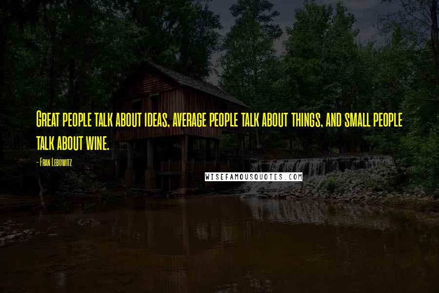 Fran Lebowitz Quotes: Great people talk about ideas, average people talk about things, and small people talk about wine.