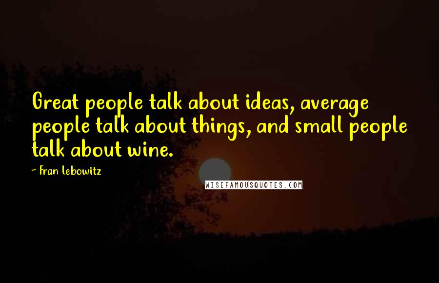 Fran Lebowitz Quotes: Great people talk about ideas, average people talk about things, and small people talk about wine.