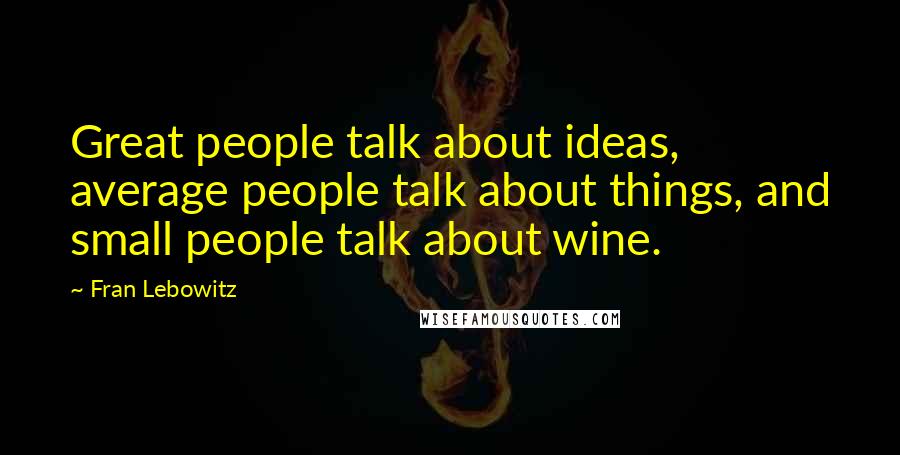Fran Lebowitz Quotes: Great people talk about ideas, average people talk about things, and small people talk about wine.