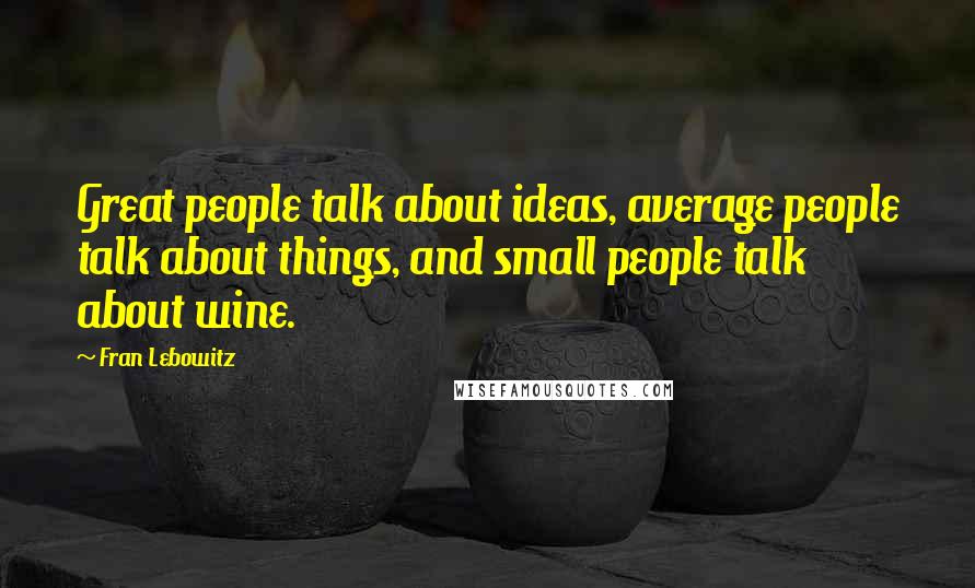 Fran Lebowitz Quotes: Great people talk about ideas, average people talk about things, and small people talk about wine.