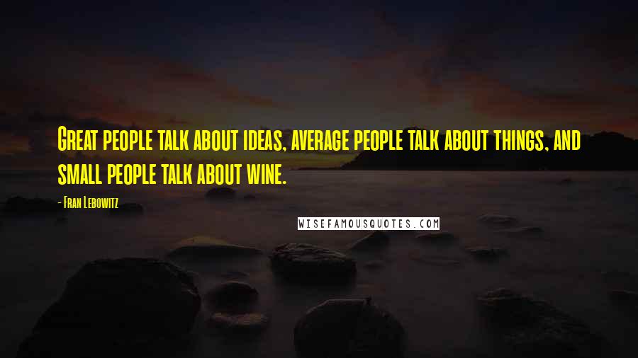 Fran Lebowitz Quotes: Great people talk about ideas, average people talk about things, and small people talk about wine.