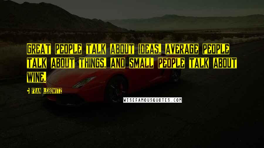 Fran Lebowitz Quotes: Great people talk about ideas, average people talk about things, and small people talk about wine.