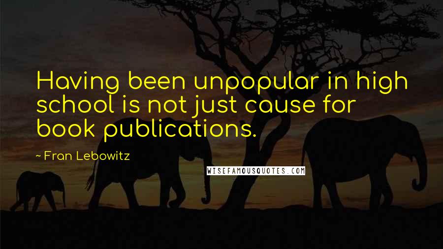 Fran Lebowitz Quotes: Having been unpopular in high school is not just cause for book publications.