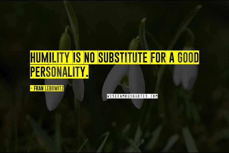 Fran Lebowitz Quotes: Humility is no substitute for a good personality.