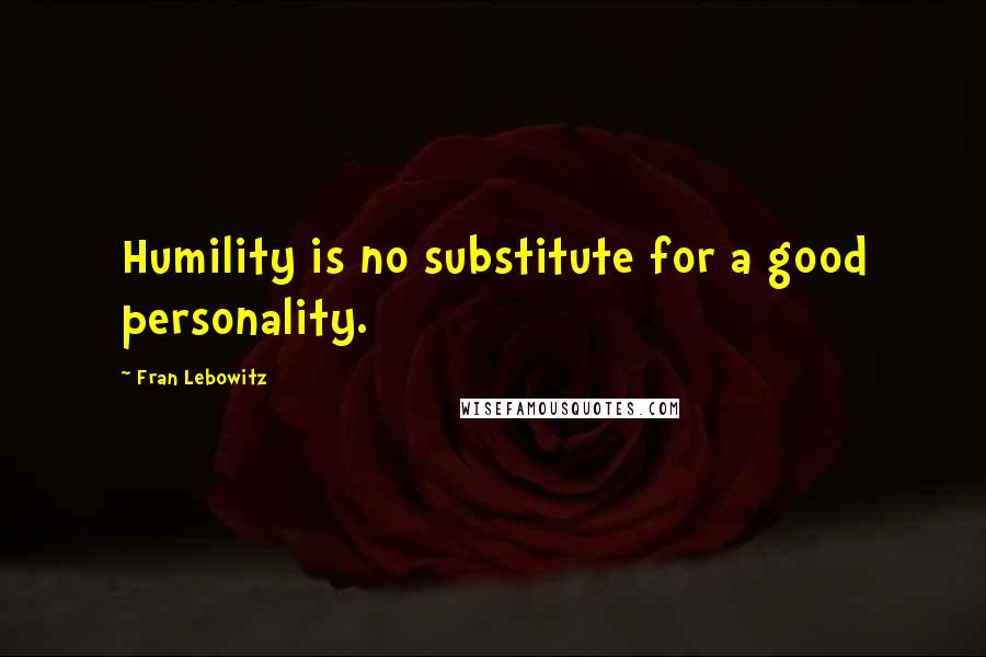 Fran Lebowitz Quotes: Humility is no substitute for a good personality.