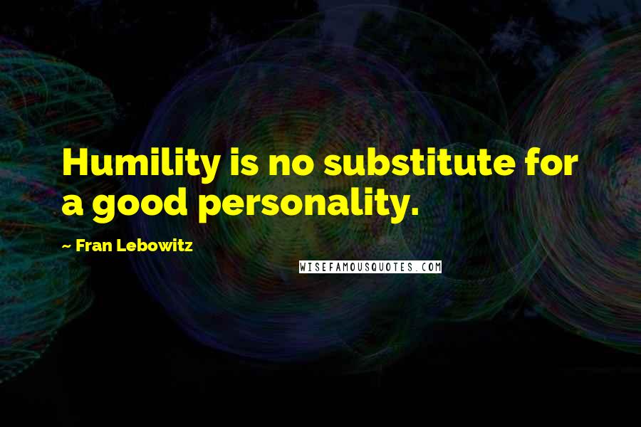 Fran Lebowitz Quotes: Humility is no substitute for a good personality.