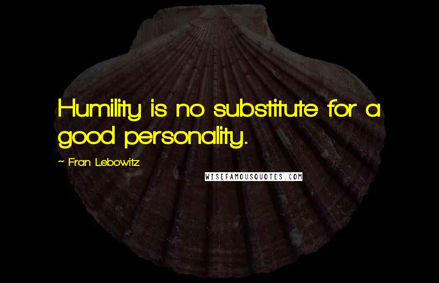 Fran Lebowitz Quotes: Humility is no substitute for a good personality.