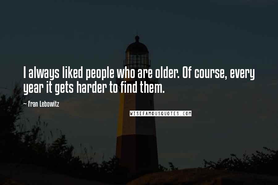 Fran Lebowitz Quotes: I always liked people who are older. Of course, every year it gets harder to find them.