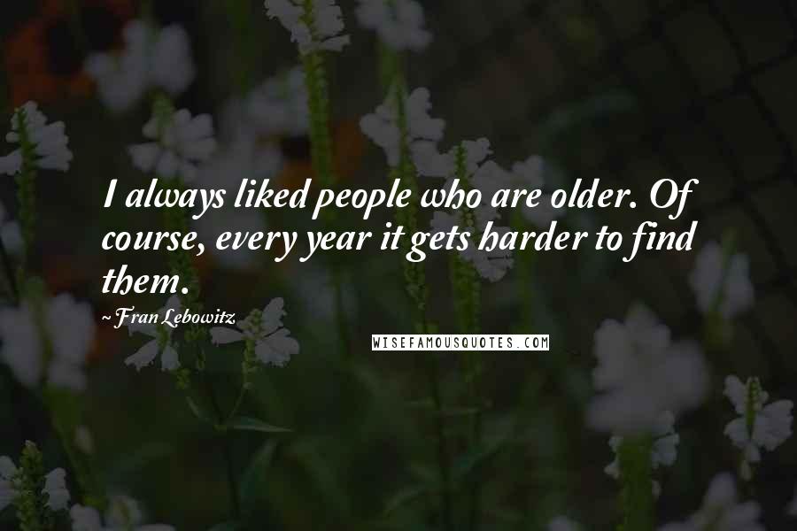Fran Lebowitz Quotes: I always liked people who are older. Of course, every year it gets harder to find them.