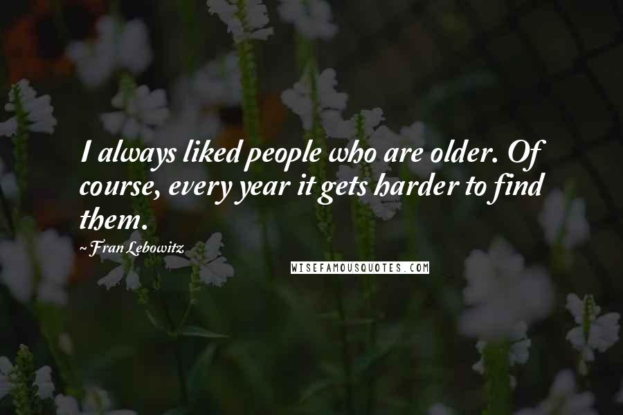 Fran Lebowitz Quotes: I always liked people who are older. Of course, every year it gets harder to find them.