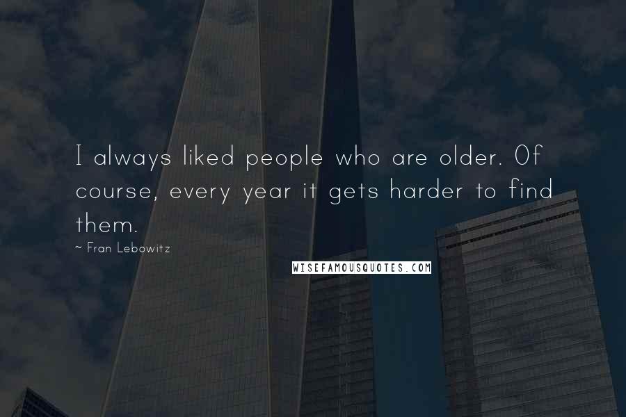 Fran Lebowitz Quotes: I always liked people who are older. Of course, every year it gets harder to find them.