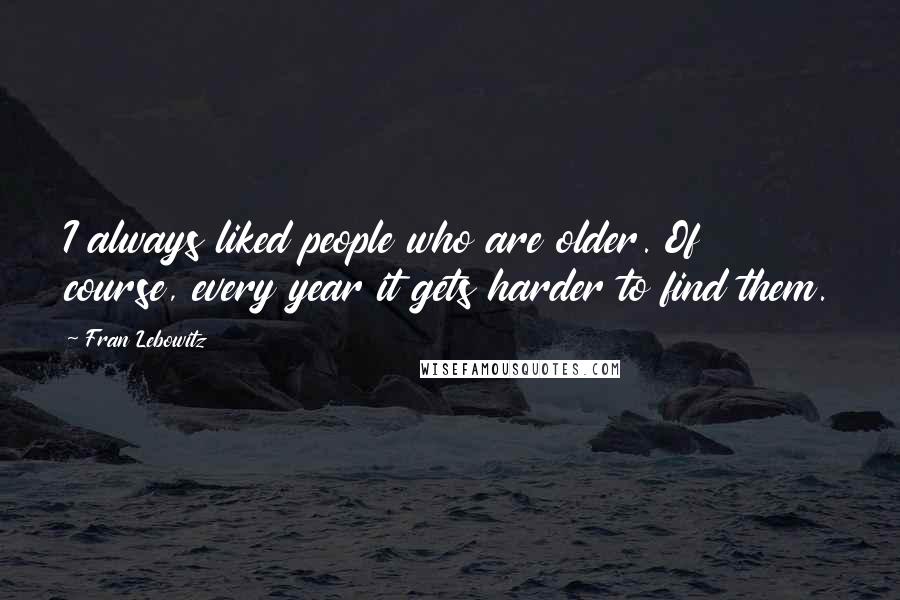 Fran Lebowitz Quotes: I always liked people who are older. Of course, every year it gets harder to find them.