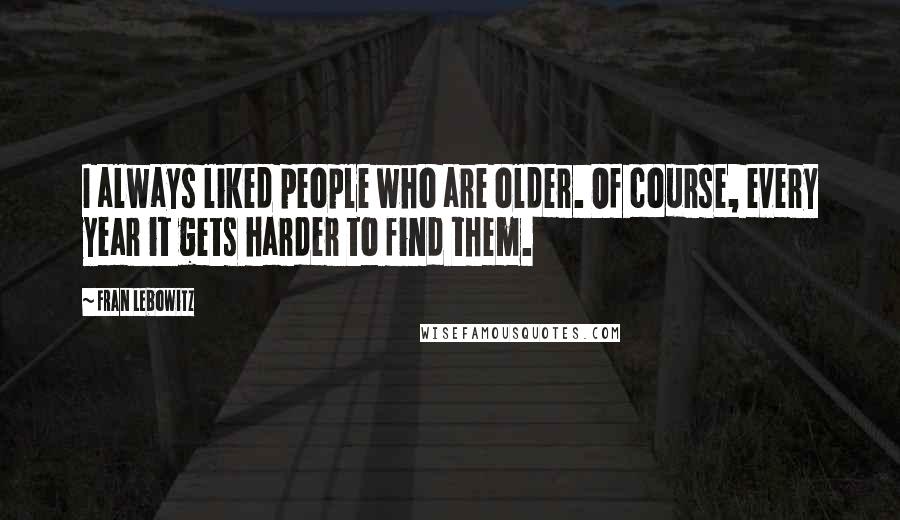 Fran Lebowitz Quotes: I always liked people who are older. Of course, every year it gets harder to find them.