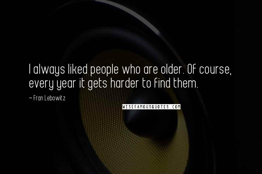 Fran Lebowitz Quotes: I always liked people who are older. Of course, every year it gets harder to find them.