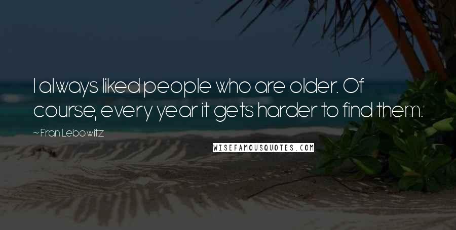 Fran Lebowitz Quotes: I always liked people who are older. Of course, every year it gets harder to find them.