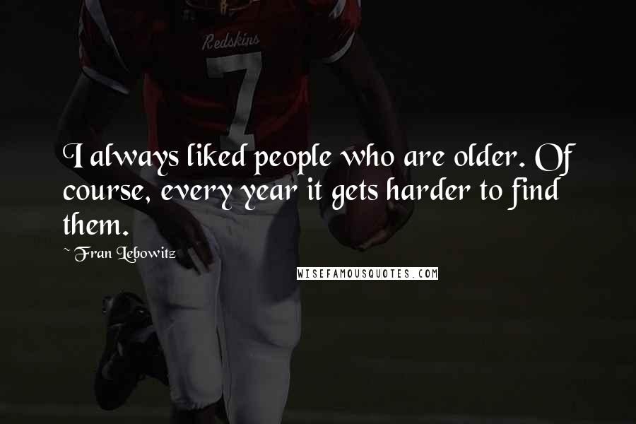 Fran Lebowitz Quotes: I always liked people who are older. Of course, every year it gets harder to find them.