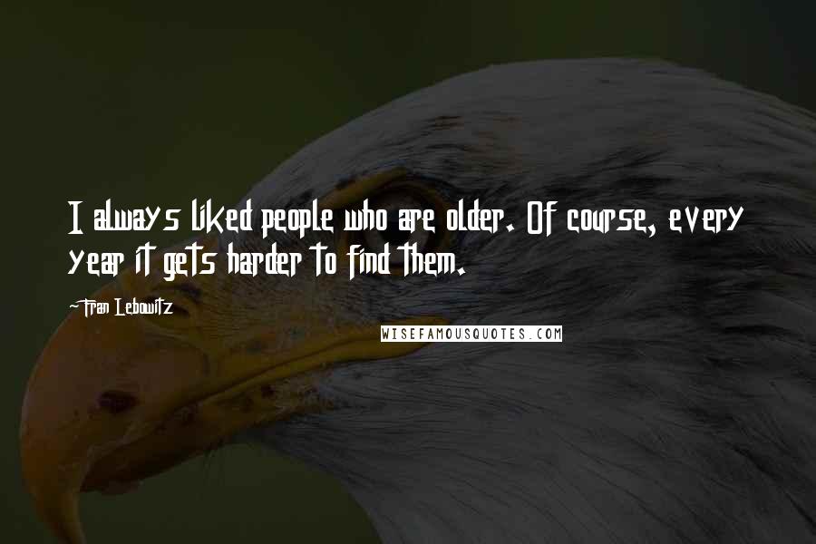 Fran Lebowitz Quotes: I always liked people who are older. Of course, every year it gets harder to find them.