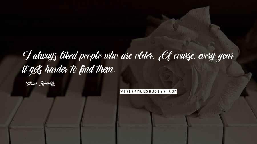 Fran Lebowitz Quotes: I always liked people who are older. Of course, every year it gets harder to find them.