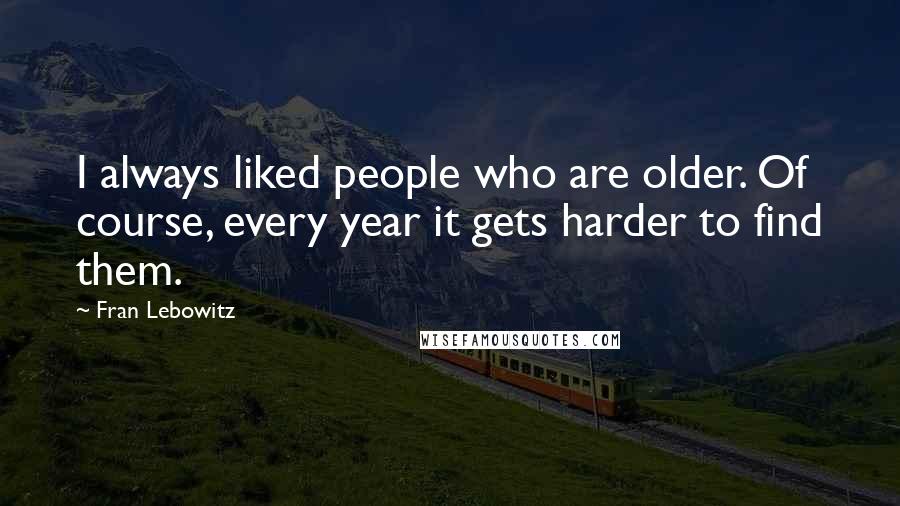 Fran Lebowitz Quotes: I always liked people who are older. Of course, every year it gets harder to find them.