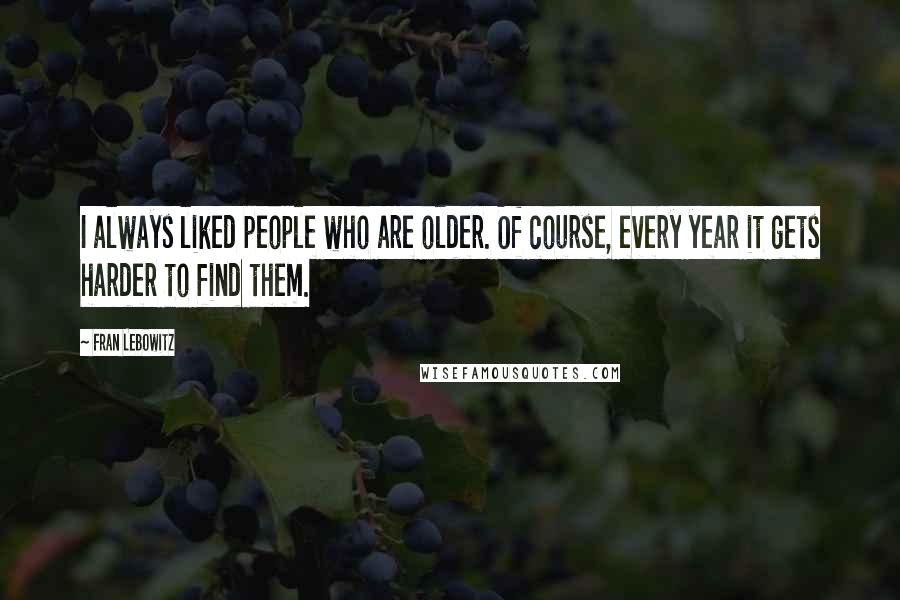 Fran Lebowitz Quotes: I always liked people who are older. Of course, every year it gets harder to find them.