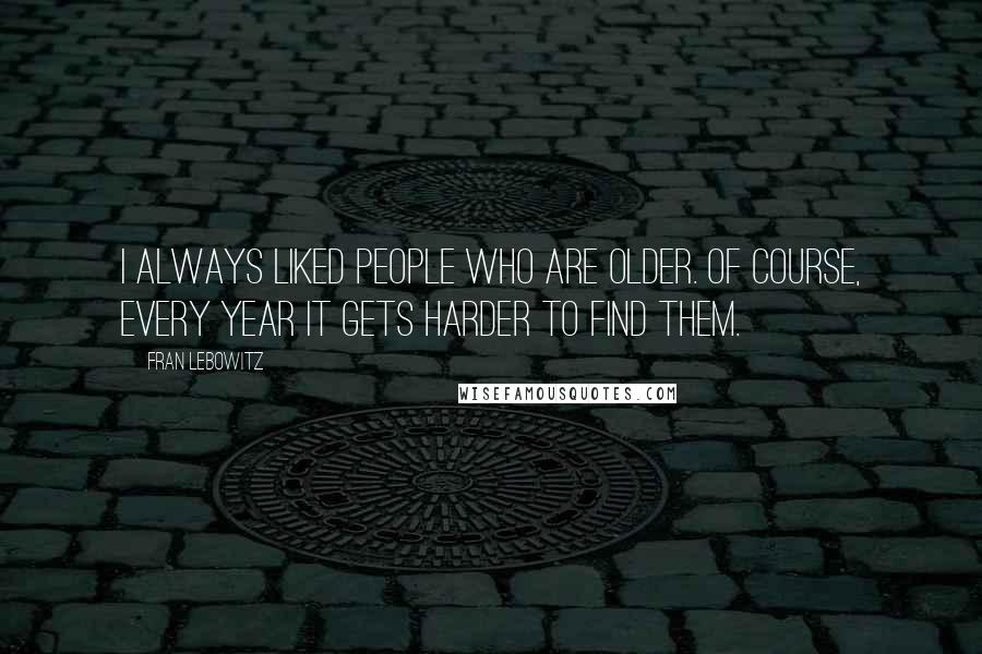 Fran Lebowitz Quotes: I always liked people who are older. Of course, every year it gets harder to find them.