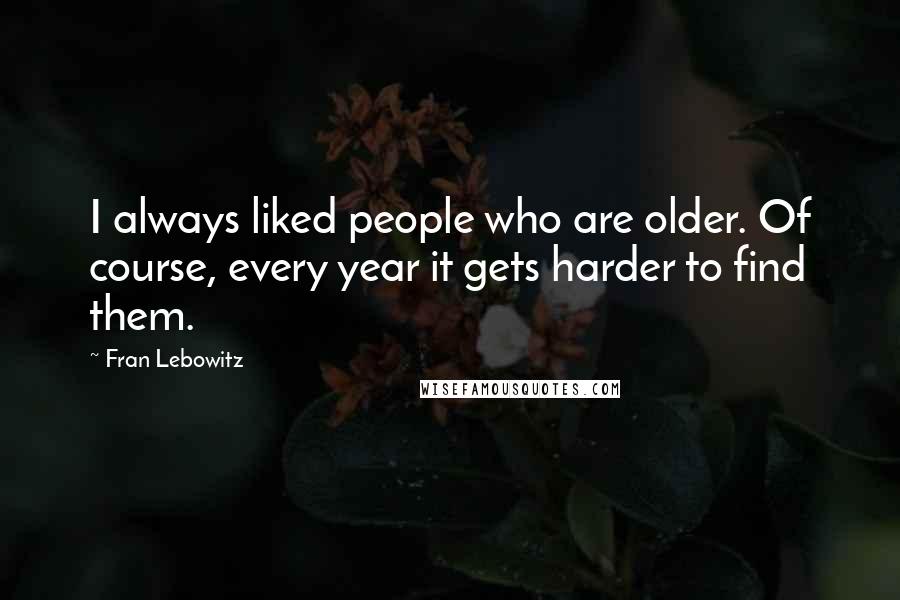 Fran Lebowitz Quotes: I always liked people who are older. Of course, every year it gets harder to find them.