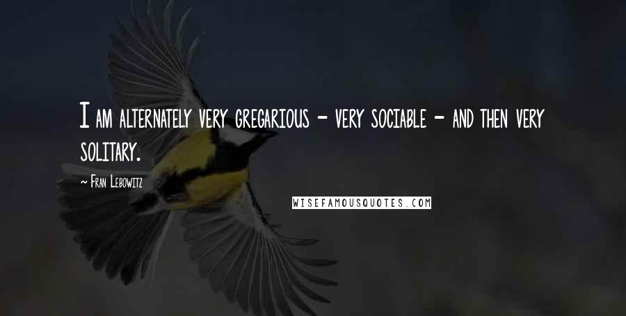 Fran Lebowitz Quotes: I am alternately very gregarious - very sociable - and then very solitary.