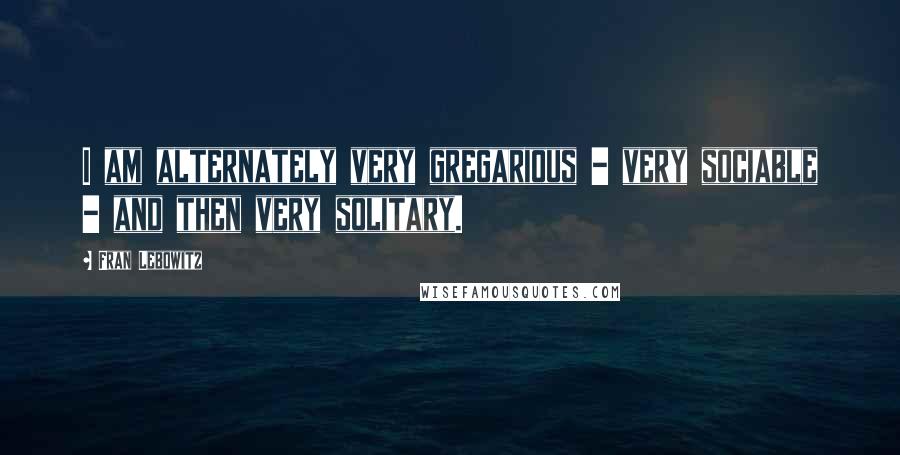 Fran Lebowitz Quotes: I am alternately very gregarious - very sociable - and then very solitary.